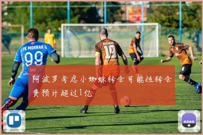 阿波罗考虑小蜘蛛转会可能性转会费预计超过1亿