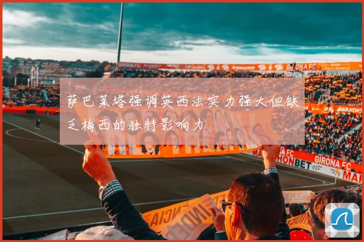 萨巴莱塔强调英西法实力强大但缺乏梅西的独特影响力