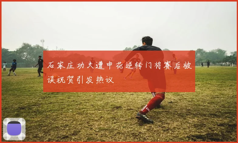 石家庄功夫遭申花逆转门将赛后被误祝贺引发热议