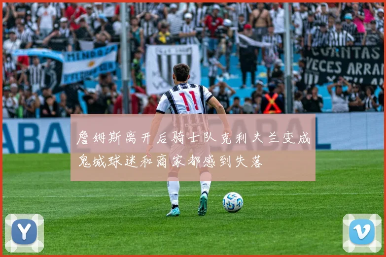 詹姆斯离开后骑士队克利夫兰变成鬼城球迷和商家都感到失落