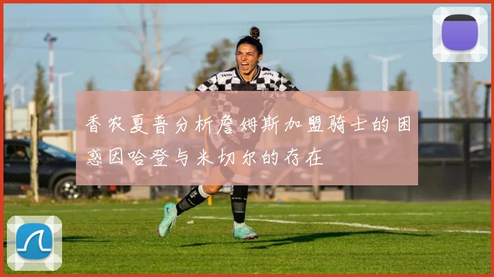 香农夏普分析詹姆斯加盟骑士的困惑因哈登与米切尔的存在