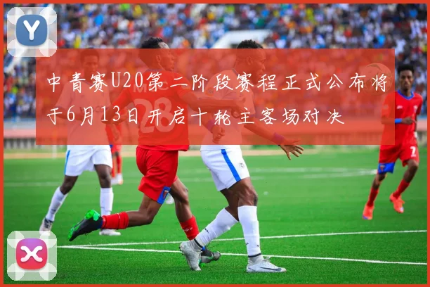 中青赛U20第二阶段赛程正式公布将于6月13日开启十轮主客场对决