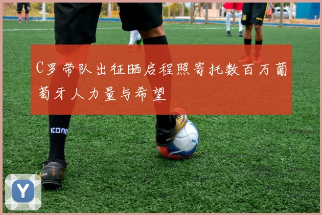 C罗带队出征晒启程照寄托数百万葡萄牙人力量与希望