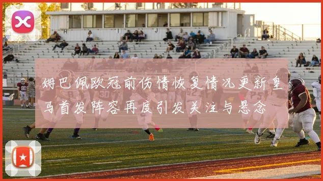 姆巴佩欧冠前伤情恢复情况更新皇马首发阵容再度引发关注与悬念