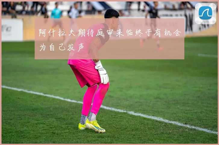 阿什拉夫期待庭审来临终于有机会为自己发声