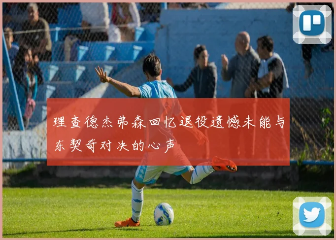 理查德杰弗森回忆退役遗憾未能与东契奇对决的心声