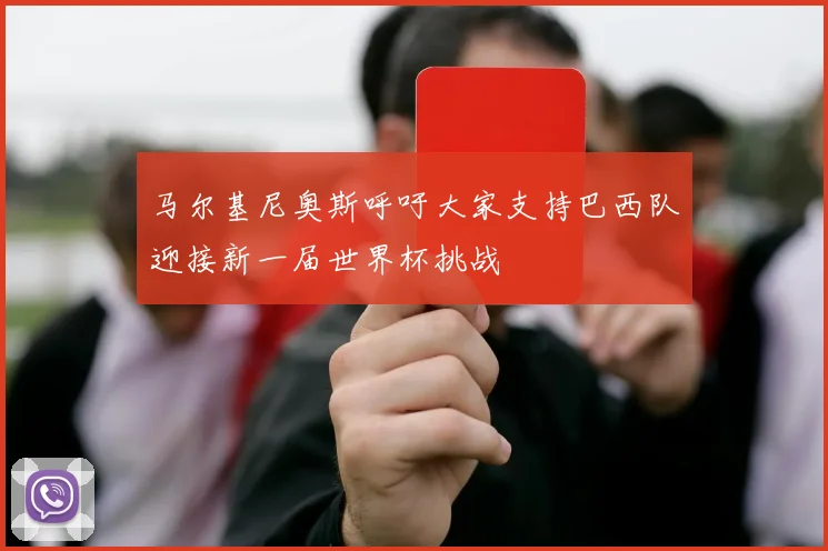 马尔基尼奥斯呼吁大家支持巴西队迎接新一届世界杯挑战