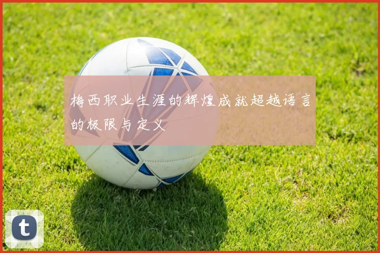 梅西职业生涯的辉煌成就超越语言的极限与定义
