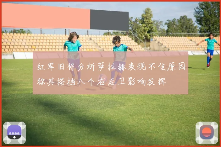红军旧将分析萨拉赫表现不佳原因称其搭档八个右后卫影响发挥