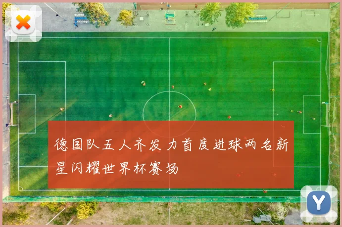 德国队五人齐发力首度进球两名新星闪耀世界杯赛场