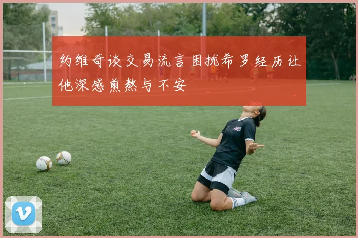 约维奇谈交易流言困扰希罗经历让他深感煎熬与不安