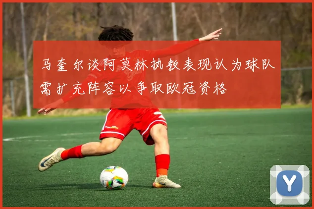马奎尔谈阿莫林执教表现认为球队需扩充阵容以争取欧冠资格
