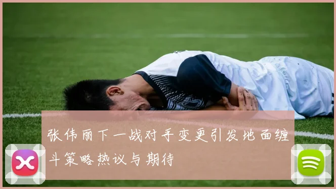 张伟丽下一战对手变更引发地面缠斗策略热议与期待