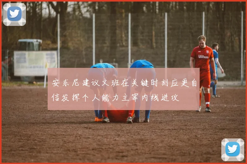安东尼建议文班在关键时刻应更自信发挥个人能力主宰内线进攻