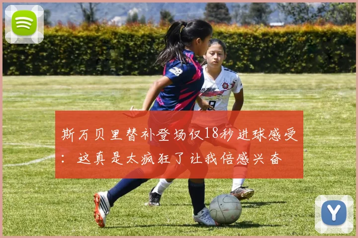 斯万贝里替补登场仅18秒进球感受：这真是太疯狂了让我倍感兴奋