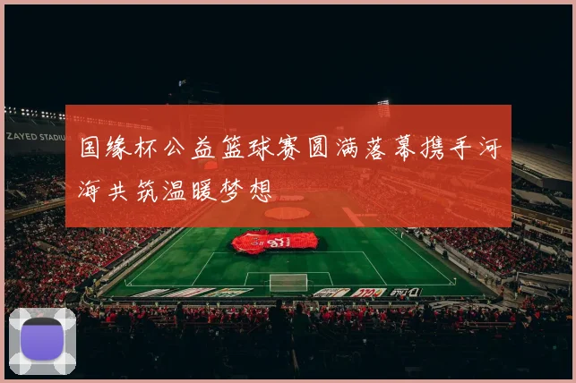 国缘杯公益篮球赛圆满落幕携手河海共筑温暖梦想