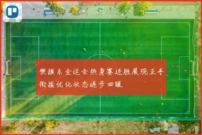 樊振东全运会热身赛连胜展现正手衔接优化状态逐步回暖